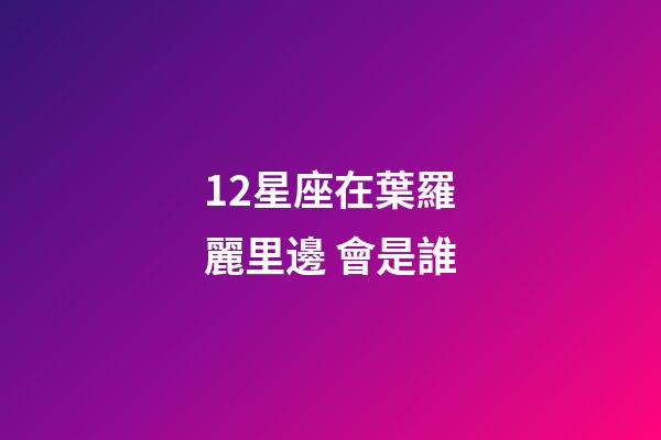 12星座在葉羅麗里邊 會是誰-第1張-星座運勢-玄機派